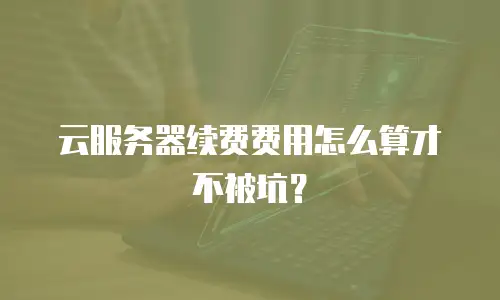 云服务器续费费用怎么算才不被坑？