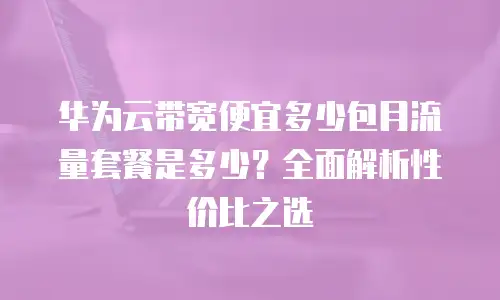 华为云带宽便宜多少包月流量套餐是多少？全面解析性价比之选