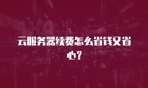 云服务器续费怎么省钱又省心？
