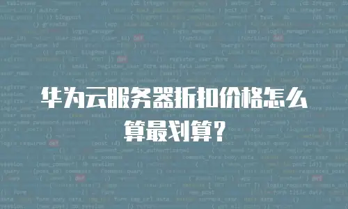 华为云服务器折扣价格怎么算最划算？
