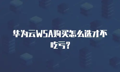 华为云WSA购买怎么选才不吃亏？
