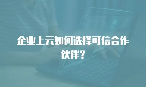 企业上云如何选择可信合作伙伴？