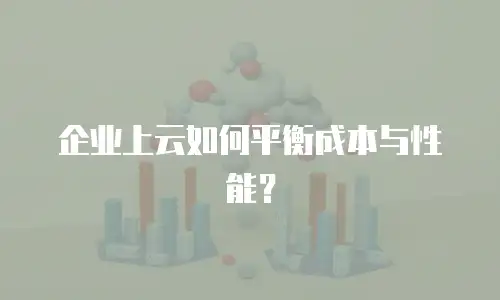 企业上云如何平衡成本与性能？