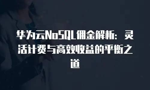 华为云NoSQL佣金解析：灵活计费与高效收益的平衡之道