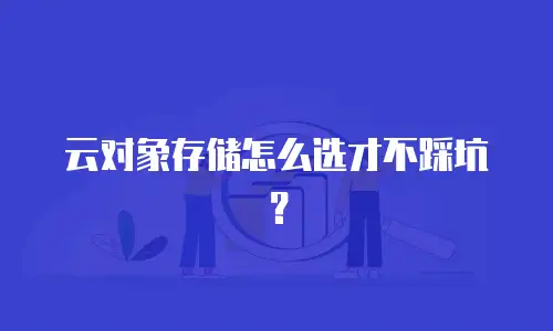 云对象存储怎么选才不踩坑？