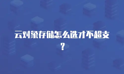 云对象存储怎么选才不超支？