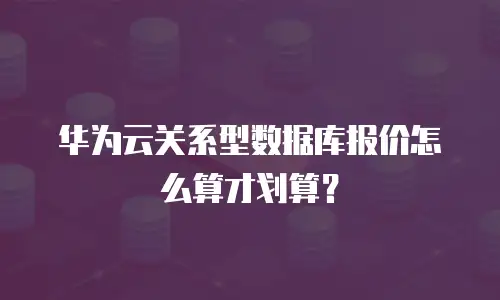 华为云关系型数据库报价怎么算才划算？