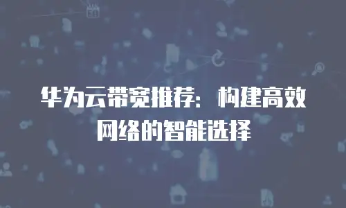 华为云带宽推荐：构建高效网络的智能选择