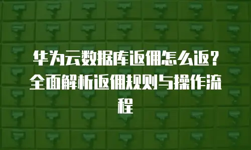 华为云数据库返佣怎么返？全面解析返佣规则与操作流程