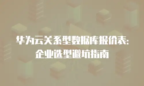 华为云关系型数据库报价表：企业选型避坑指南