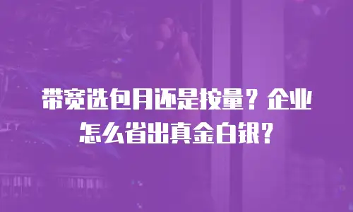 带宽选包月还是按量？企业怎么省出真金白银？