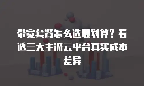 带宽套餐怎么选最划算？看透三大主流云平台真实成本差异