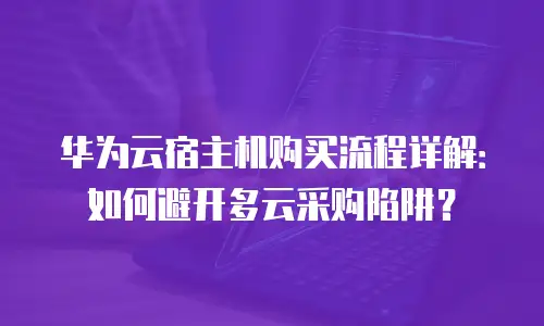 华为云宿主机购买流程详解：如何避开多云采购陷阱？