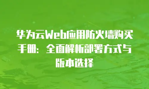华为云Web应用防火墙购买手册：全面解析部署方式与版本选择
