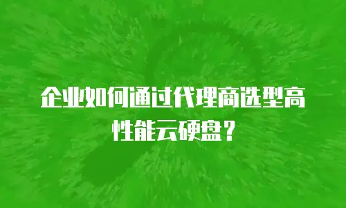 企业如何通过代理商选型高性能云硬盘？
