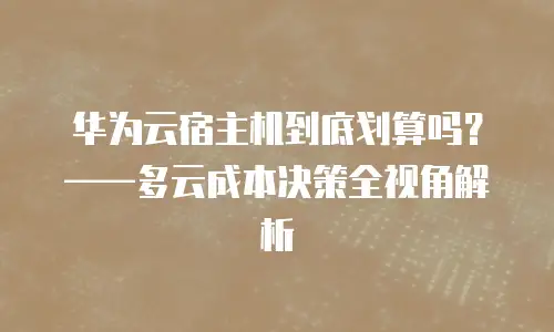 华为云宿主机到底划算吗？&mdash;&mdash;多云成本决策全视角解析