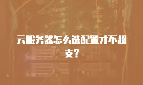 云服务器怎么选配置才不超支？