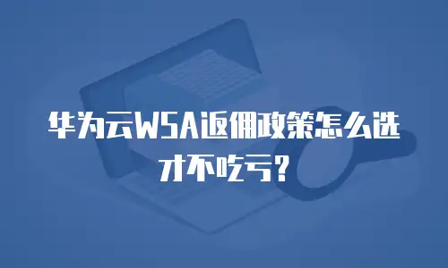 华为云WSA返佣政策怎么选才不吃亏？