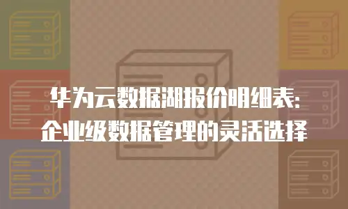 华为云数据湖报价明细表：企业级数据管理的灵活选择