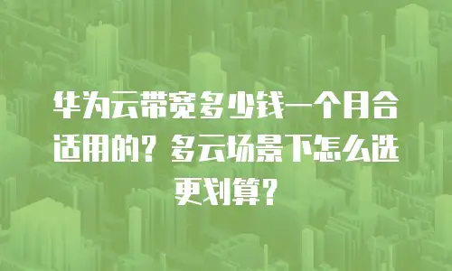 华为云带宽多少钱一个月合适用的？多云场景下怎么选更划算？