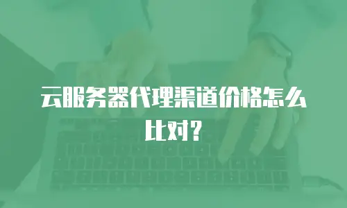 云服务器代理渠道价格怎么比对？
