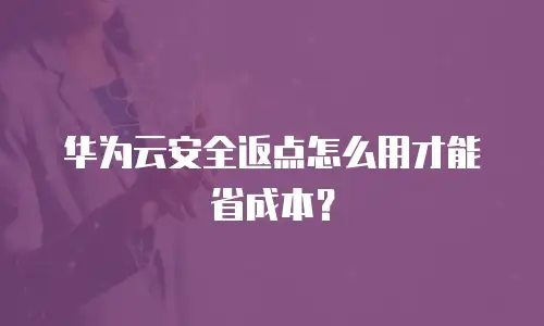 华为云安全返点怎么用才能省成本？