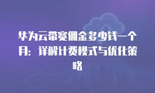 华为云带宽佣金多少钱一个月：详解计费模式与优化策略