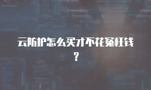 云防护怎么买才不花冤枉钱？