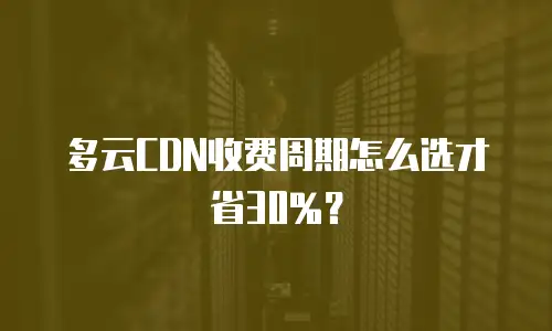 多云CDN收费周期怎么选才省30%？