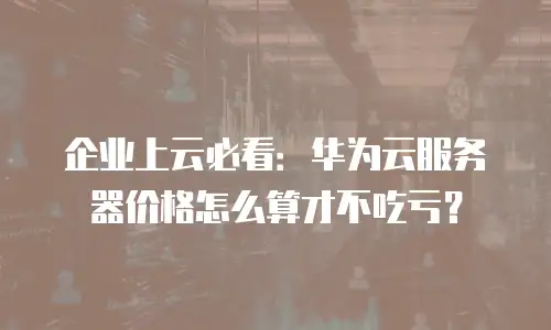 企业上云必看：华为云服务器价格怎么算才不吃亏？
