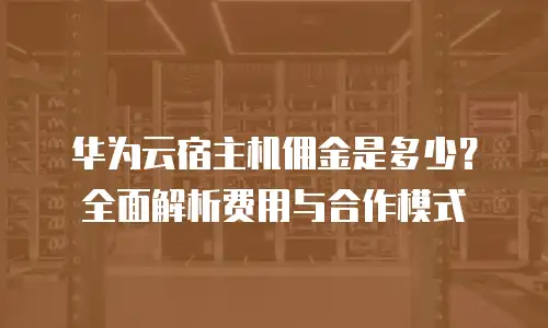 华为云宿主机佣金是多少？全面解析费用与合作模式