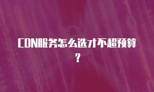 CDN服务怎么选才不超预算？