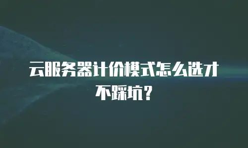 云服务器计价模式怎么选才不踩坑？