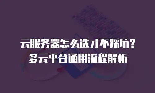 云服务器怎么选才不踩坑？多云平台通用流程解析