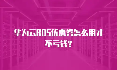 华为云RDS优惠券怎么用才不亏钱？