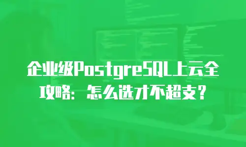 企业级PostgreSQL上云全攻略：怎么选才不超支？