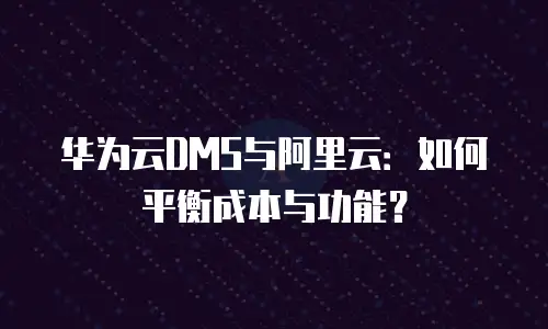 华为云DMS与阿里云：如何平衡成本与功能？