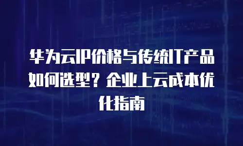 华为云IP价格与传统IT产品如何选型？企业上云成本优化指南