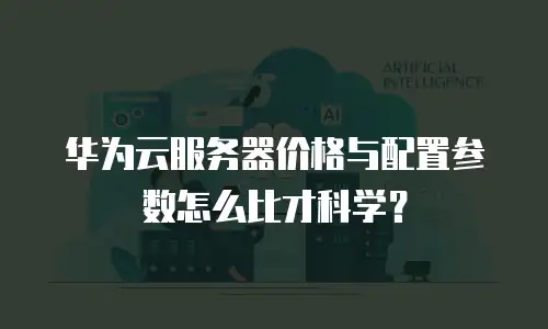 华为云服务器价格与配置参数怎么比才科学？