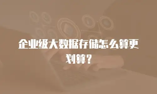 企业级大数据存储怎么算更划算？