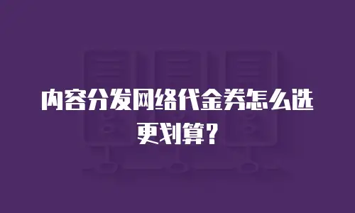 内容分发网络代金券怎么选更划算？