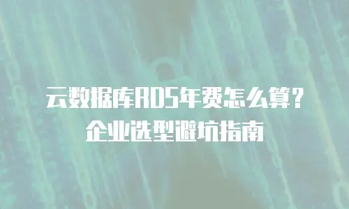 云数据库RDS年费怎么算？企业选型避坑指南