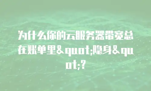 为什么你的云服务器带宽总在账单里"隐身"？