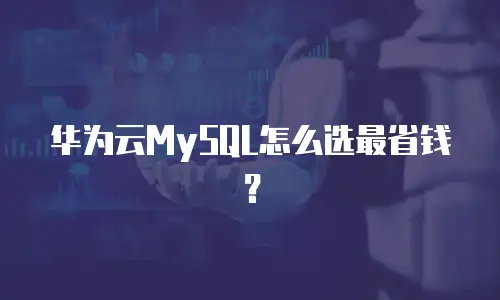 华为云MySQL怎么选最省钱？