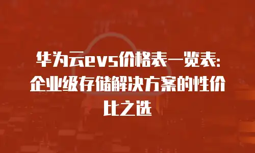 华为云evs价格表一览表：企业级存储解决方案的性价比之选