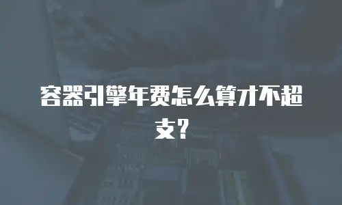 容器引擎年费怎么算才不超支？
