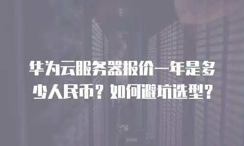 华为云服务器报价一年是多少人民币？如何避坑选型？