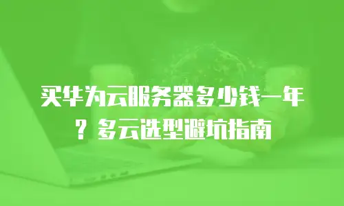 买华为云服务器多少钱一年？多云选型避坑指南