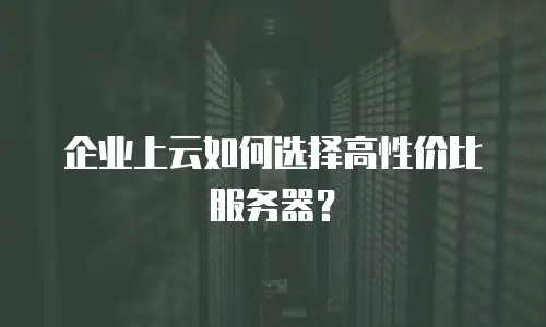 企业上云如何选择高性价比服务器？