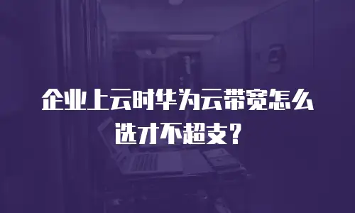 企业上云时华为云带宽怎么选才不超支？